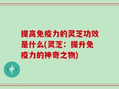 提高免疫力的灵芝功效是什么(灵芝：提升免疫力的神奇之物)