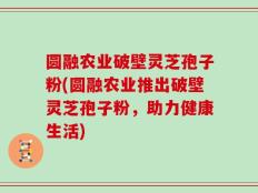 圆融农业破壁灵芝孢子粉(圆融农业推出破壁灵芝孢子粉，助力健康生活)