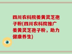 四川农科院姜黄灵芝孢子粉(四川农科院推广姜黄灵芝孢子粉，助力健康养生)