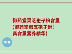 御药堂灵芝孢子粉含量(御药堂灵芝孢子粉：高含量营养精华)