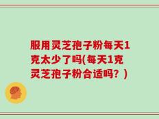 服用灵芝孢子粉每天1克太少了吗(每天1克灵芝孢子粉合适吗？)