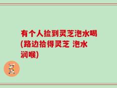 有个人捡到灵芝泡水喝(路边拾得灵芝 泡水润喉)