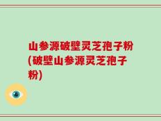 山参源破壁灵芝孢子粉(破壁山参源灵芝孢子粉)
