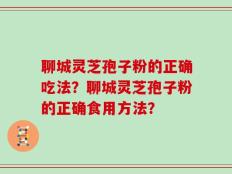 聊城灵芝孢子粉的正确吃法？聊城灵芝孢子粉的正确食用方法？