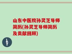 山东中医院孙灵芝导师简历(孙灵芝导师简历及贡献回顾)