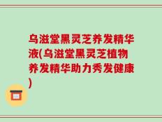 乌滋堂黑灵芝养发精华液(乌滋堂黑灵芝植物养发精华助力秀发健康)