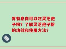 胃有息肉可以吃灵芝孢子粉？了解灵芝孢子粉的功效和使用方法？