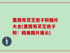 墨西哥灵芝孢子粉图片大全(墨西哥灵芝孢子粉：精美图片展示)