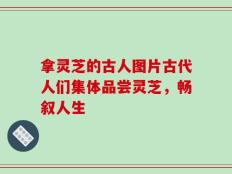 拿灵芝的古人图片古代人们集体品尝灵芝，畅叙人生