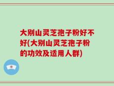 大别山灵芝孢子粉好不好(大别山灵芝孢子粉的功效及适用人群)