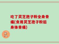 吃了灵芝孢子粉全身骨痛(食用灵芝孢子粉后身体骨痛)