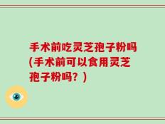 手术前吃灵芝孢子粉吗(手术前可以食用灵芝孢子粉吗？)