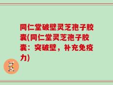 同仁堂破壁灵芝孢子胶囊(同仁堂灵芝孢子胶囊：突破壁，补充免疫力)