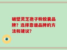 破壁灵芝孢子粉胶囊品牌？选择靠谱品牌的方法和建议？