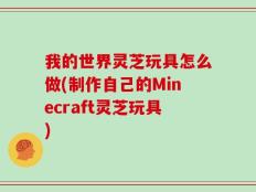 我的世界灵芝玩具怎么做(制作自己的Minecraft灵芝玩具)