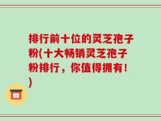 排行前十位的灵芝孢子粉(十大畅销灵芝孢子粉排行，你值得拥有！)
