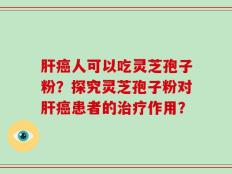 肝癌人可以吃灵芝孢子粉？探究灵芝孢子粉对肝癌患者的治疗作用？