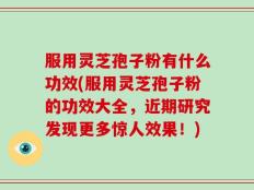 服用灵芝孢子粉有什么功效(服用灵芝孢子粉的功效大全，近期研究发现更多惊人效果！)