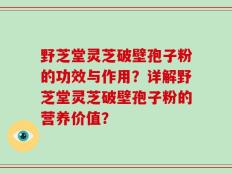野芝堂灵芝破壁孢子粉的功效与作用？详解野芝堂灵芝破壁孢子粉的营养价值？