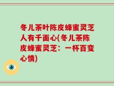 冬儿茶叶陈皮蜂蜜灵芝人有千面心(冬儿茶陈皮蜂蜜灵芝：一杯百变心情)