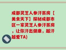 成都灵芝人参汗蒸房【美食天下】探秘成都市区一家灵芝人参汗蒸房，让你汗出健康，越汗越爱TA)