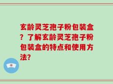 玄龄灵芝孢子粉包装盒？了解玄龄灵芝孢子粉包装盒的特点和使用方法？
