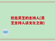 挖出灵芝的主持人(灵芝主持人谈文化之旅)