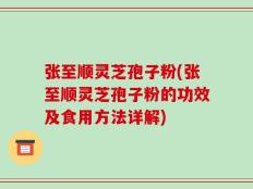 张至顺灵芝孢子粉(张至顺灵芝孢子粉的功效及食用方法详解)