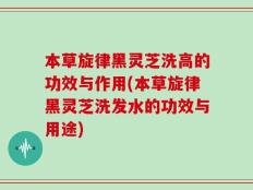 本草旋律黑灵芝洗高的功效与作用(本草旋律黑灵芝洗发水的功效与用途)