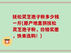 抚松灵芝孢子粉多少钱一斤(原产地直供抚松灵芝孢子粉，价格实惠，快来选购！)