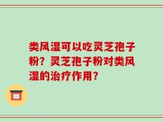类风湿可以吃灵芝孢子粉？灵芝孢子粉对类风湿的治疗作用？
