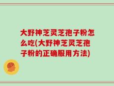 大野神芝灵芝孢子粉怎么吃(大野神芝灵芝孢子粉的正确服用方法)