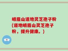 峨眉山道地灵芝孢子粉(道地峨眉山灵芝孢子粉，提升健康。)