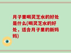 月子里喝灵芝水的好处是什么(喝灵芝水的好处，适合月子里的新妈妈)