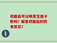 切眉后可以喝灵芝孢子粉吗？解答切眉后的饮食禁忌？