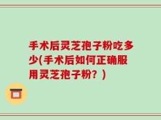 手术后灵芝孢子粉吃多少(手术后如何正确服用灵芝孢子粉？)