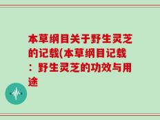 本草纲目关于野生灵芝的记载(本草纲目记载：野生灵芝的功效与用途