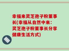 幸福来灵芝孢子粉董事长(幸福从自然中来：灵芝孢子粉董事长分享健康生活方式)