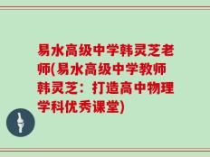 易水高级中学韩灵芝老师(易水高级中学教师韩灵芝：打造高中物理学科优秀课堂)