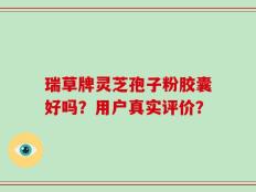 瑞草牌灵芝孢子粉胶囊好吗？用户真实评价？