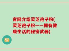 官网介绍灵芝孢子粉(灵芝孢子粉——拥有健康生活的秘密武器)