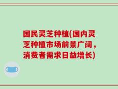 国民灵芝种植(国内灵芝种植市场前景广阔，消费者需求日益增长)