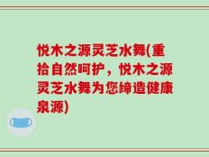 悦木之源灵芝水舞(重拾自然呵护，悦木之源灵芝水舞为您缔造健康泉源)