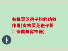有机灵芝孢子粉的功效作用(有机灵芝孢子粉：保健美容神器)