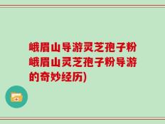 峨眉山导游灵芝孢子粉峨眉山灵芝孢子粉导游的奇妙经历)