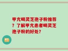 甲亢喝灵芝孢子粉推荐？了解甲亢患者喝灵芝孢子粉的好处？