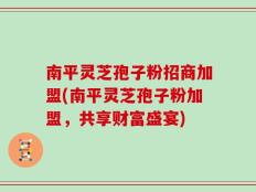南平灵芝孢子粉招商加盟(南平灵芝孢子粉加盟，共享财富盛宴)