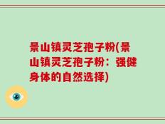 景山镇灵芝孢子粉(景山镇灵芝孢子粉：强健身体的自然选择)