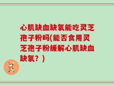 心肌缺血缺氧能吃灵芝孢子粉吗(能否食用灵芝孢子粉缓解心肌缺血缺氧？)