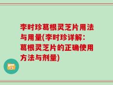 李时珍葛根灵芝片用法与用量(李时珍详解：葛根灵芝片的正确使用方法与剂量)